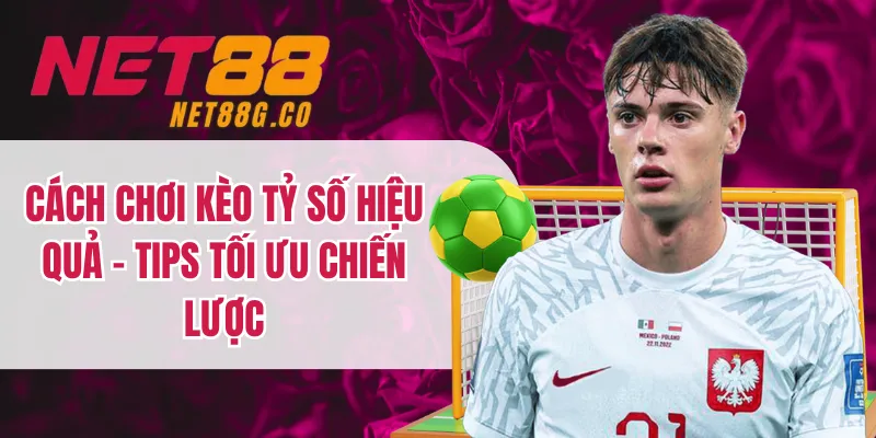 Cách Chơi Kèo Tỷ Số Hiệu Quả - Tips Tối Ưu Chiến Lược