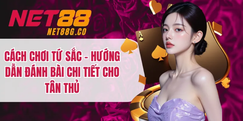 Cách Chơi Tứ Sắc - Hướng Dẫn Đánh Bài Chi Tiết Cho Tân Thủ