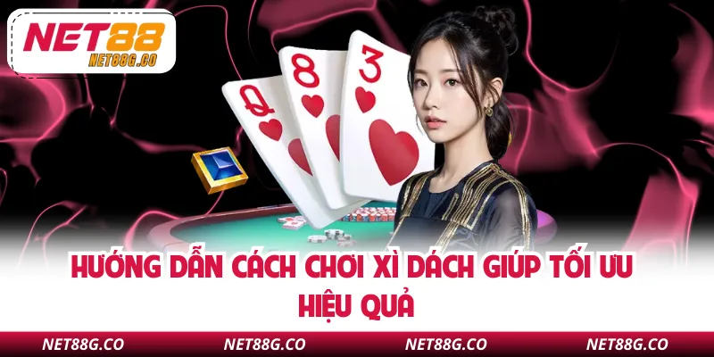 Hướng dẫn cách chơi xì dách giúp tối ưu hiệu quả