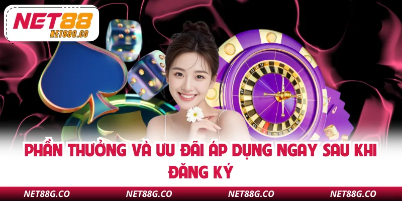 Phần thưởng và ưu đãi áp dụng ngay sau khi đăng ký